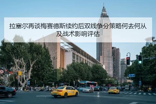 拉塞尔再谈梅赛德斯续约后双线争分策略何去何从及战术影响评估