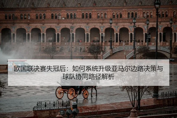 欧国联决赛失冠后：如何系统升级亚马尔边路决策与球队协同路径解析