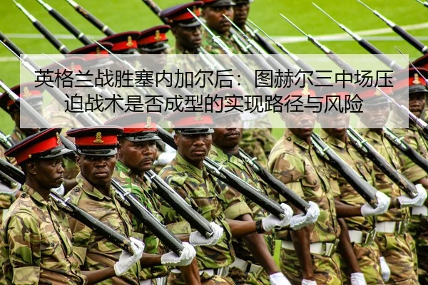英格兰战胜塞内加尔后：图赫尔三中场压迫战术是否成型的实现路径与风险