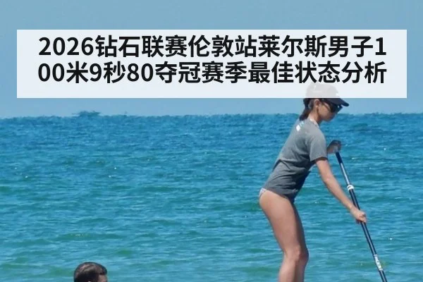 2026钻石联赛伦敦站莱尔斯男子100米9秒80夺冠赛季最佳状态分析