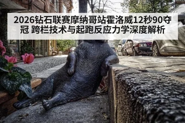 2026钻石联赛摩纳哥站霍洛威12秒90夺冠 跨栏技术与起跑反应力学深度解析