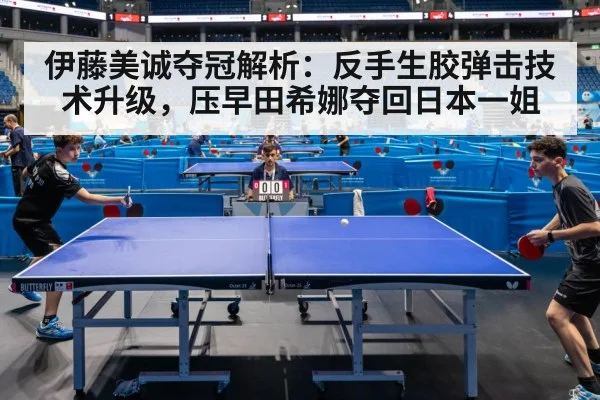 伊藤美诚夺冠解析：反手生胶弹击技术升级，压早田希娜夺回日本一姐