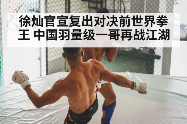 徐灿官宣复出对决前世界拳王 中国羽量级一哥再战江湖