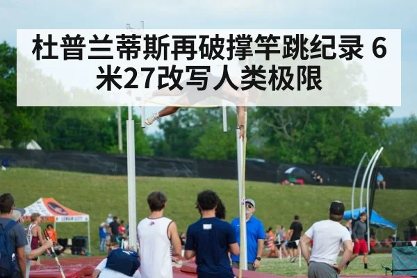 杜普兰蒂斯再破撑竿跳纪录 6米27改写人类极限