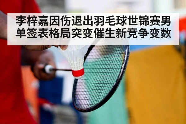 李梓嘉因伤退出羽毛球世锦赛男单签表格局突变催生新竞争变数